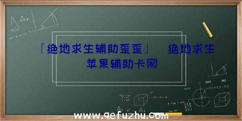 「绝地求生辅助歪歪」|绝地求生苹果辅助卡网